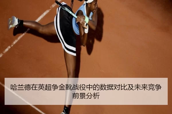 哈兰德在英超争金靴战役中的数据对比及未来竞争前景分析