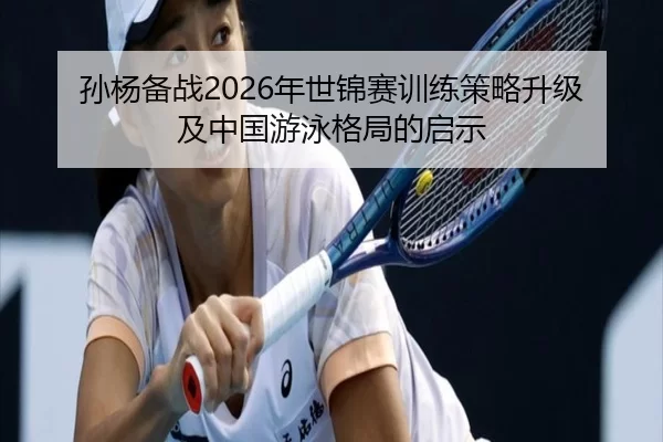 孙杨备战2026年世锦赛训练策略升级及中国游泳格局的启示